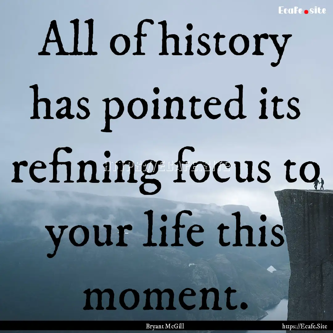 All of history has pointed its refining focus.... : Quote by Bryant McGill