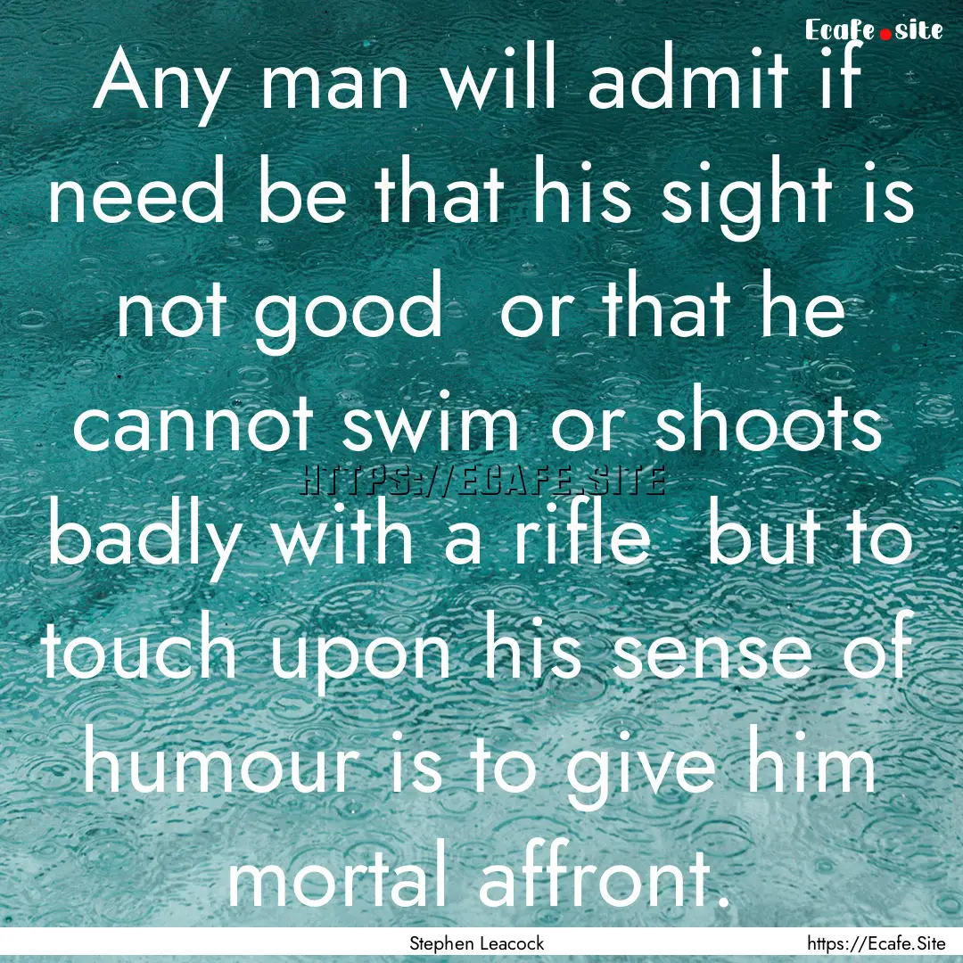 Any man will admit if need be that his sight.... : Quote by Stephen Leacock