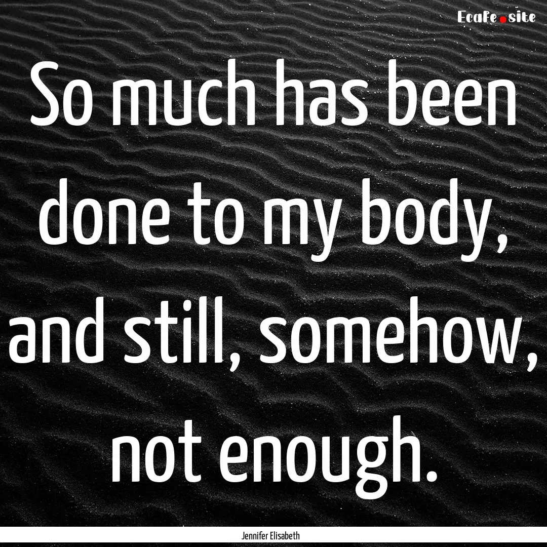 So much has been done to my body, and still,.... : Quote by Jennifer Elisabeth