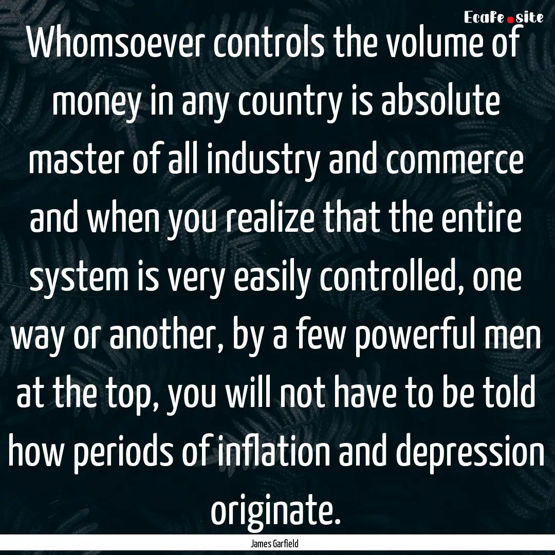 Whomsoever controls the volume of money in.... : Quote by James Garfield