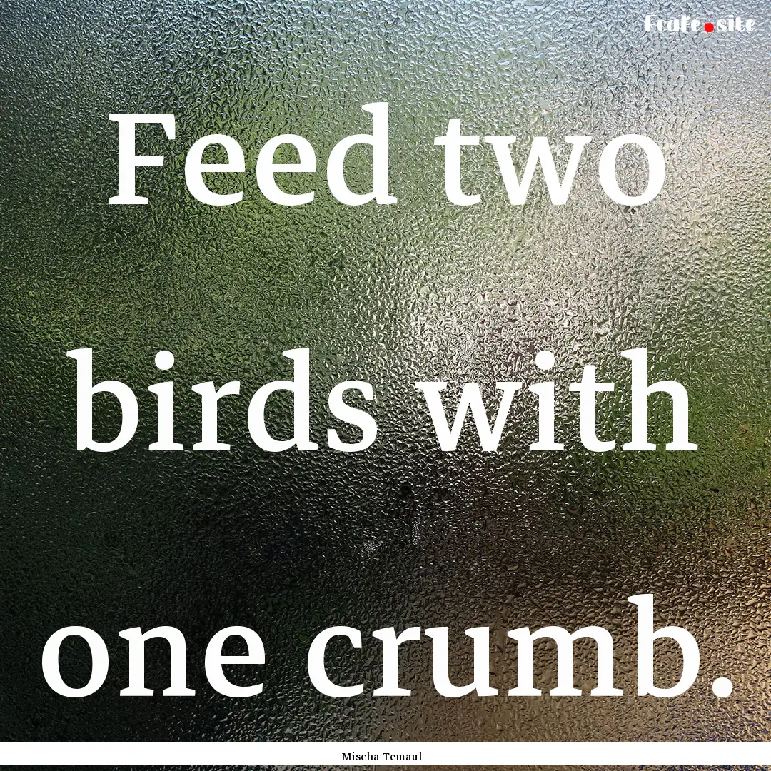 Feed two birds with one crumb. : Quote by Mischa Temaul