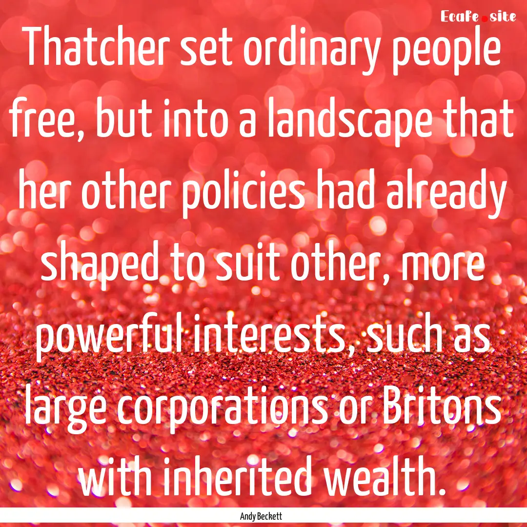 Thatcher set ordinary people free, but into.... : Quote by Andy Beckett