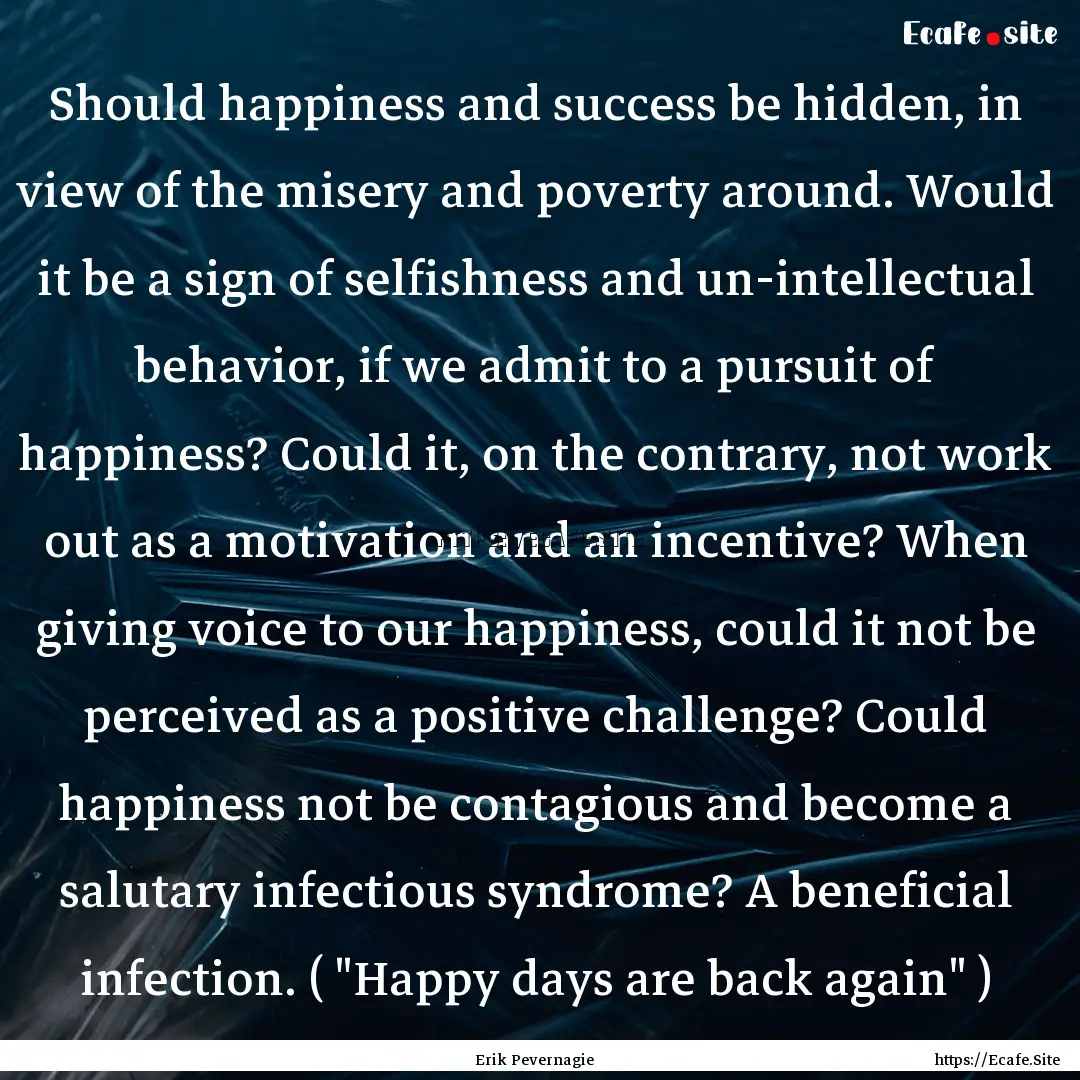 Should happiness and success be hidden, in.... : Quote by Erik Pevernagie