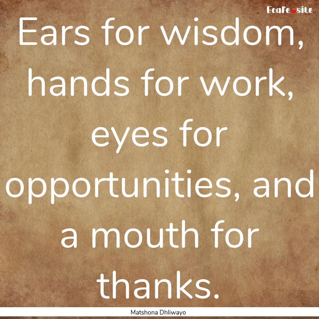 Ears for wisdom, hands for work, eyes for.... : Quote by Matshona Dhliwayo