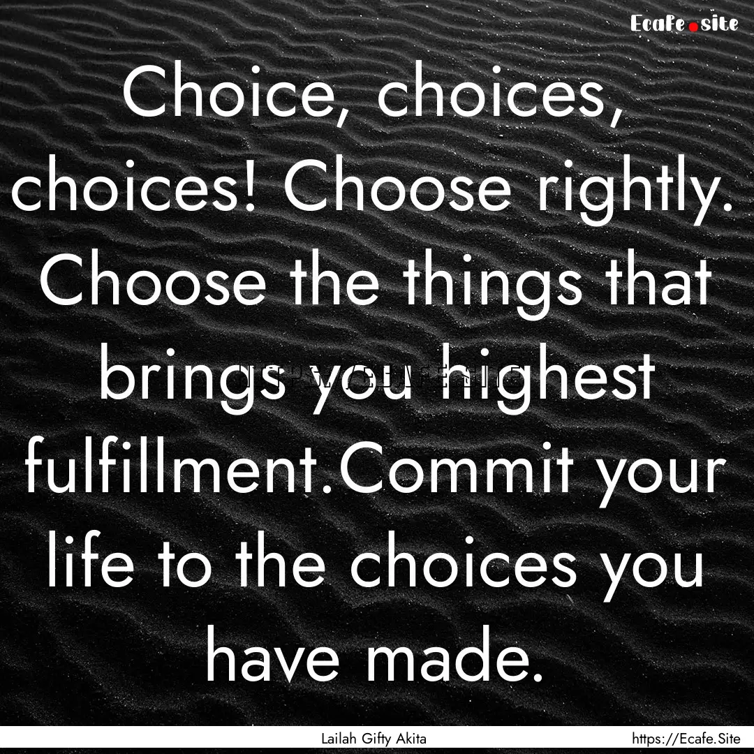 Choice, choices, choices! Choose rightly..... : Quote by Lailah Gifty Akita