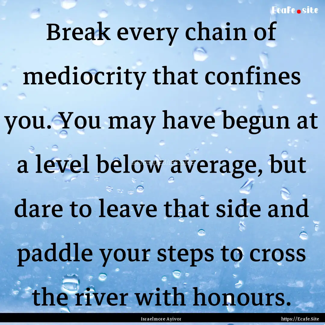 Break every chain of mediocrity that confines.... : Quote by Israelmore Ayivor