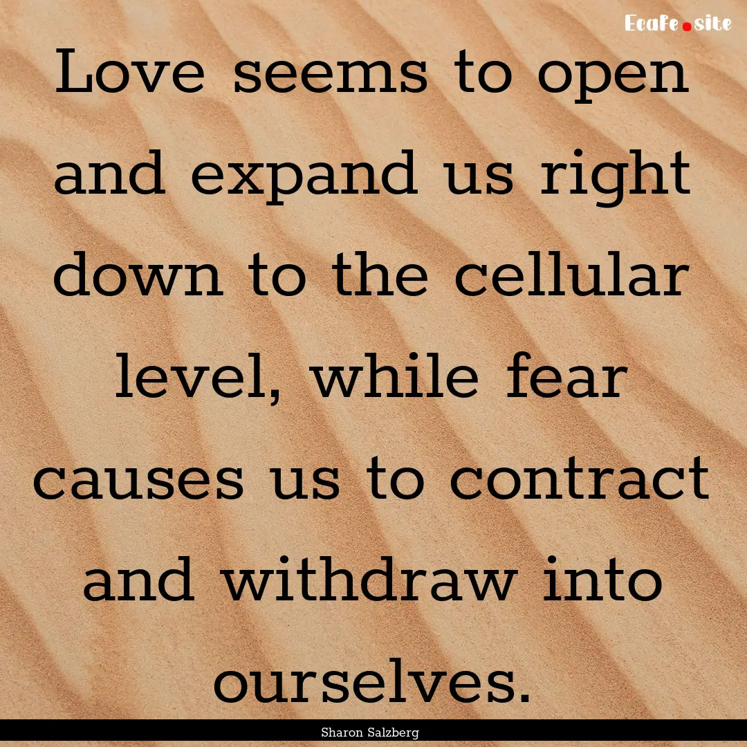 Love seems to open and expand us right down.... : Quote by Sharon Salzberg