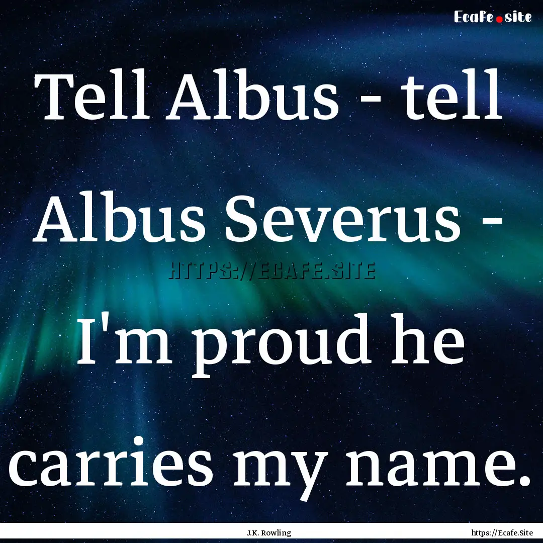 Tell Albus - tell Albus Severus - I'm proud.... : Quote by J.K. Rowling