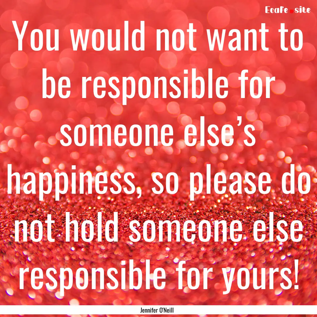 You would not want to be responsible for.... : Quote by Jennifer O'Neill