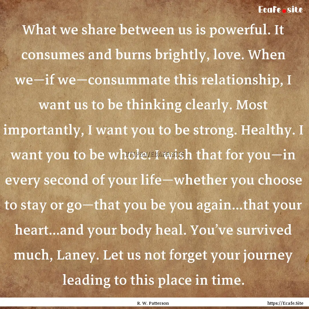 What we share between us is powerful. It.... : Quote by R. W. Patterson