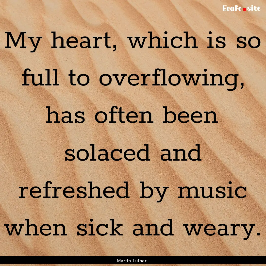 My heart, which is so full to overflowing,.... : Quote by Martin Luther