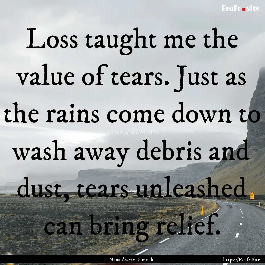 Loss taught me the value of tears. Just as.... : Quote by Nana Awere Damoah