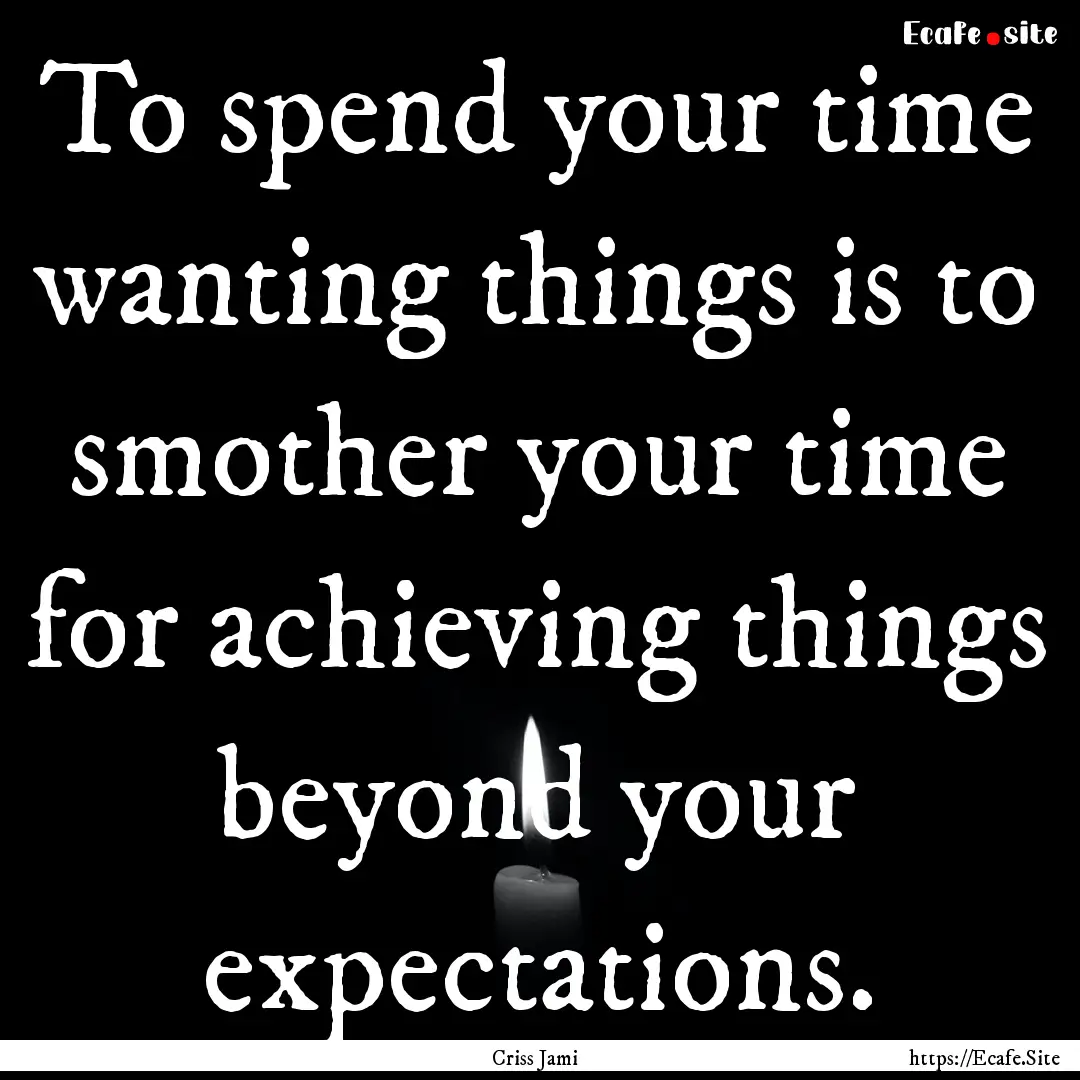 To spend your time wanting things is to smother.... : Quote by Criss Jami