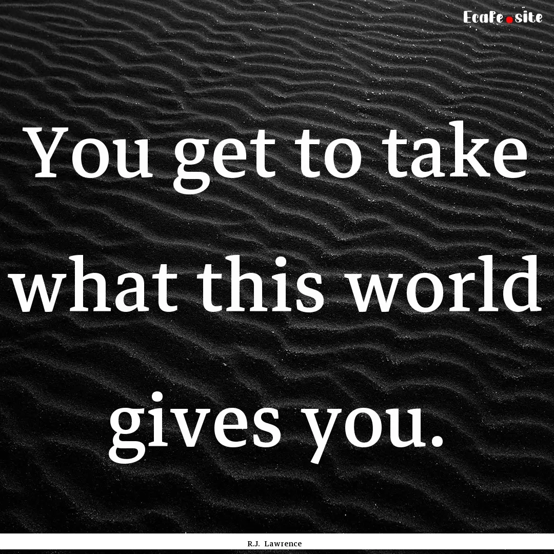 You get to take what this world gives you..... : Quote by R.J. Lawrence