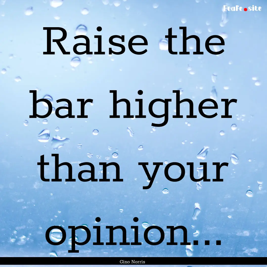 Raise the bar higher than your opinion....... : Quote by Gino Norris