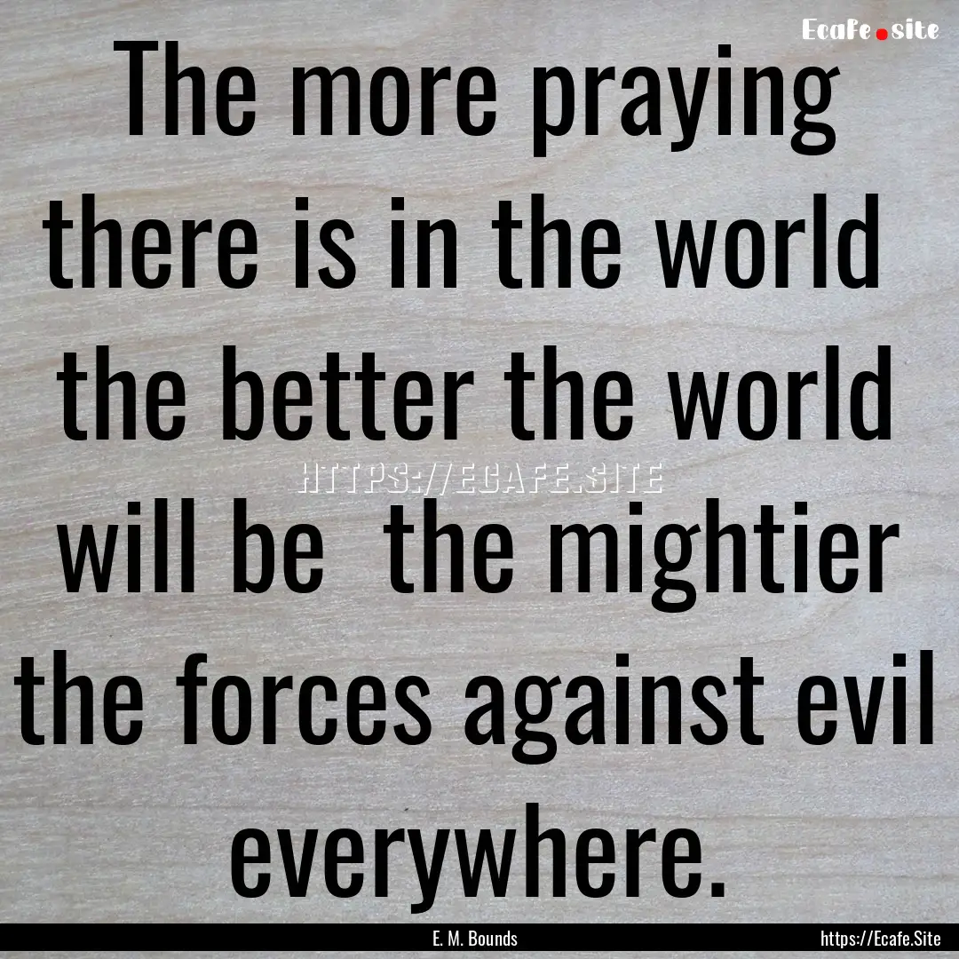 The more praying there is in the world the.... : Quote by E. M. Bounds