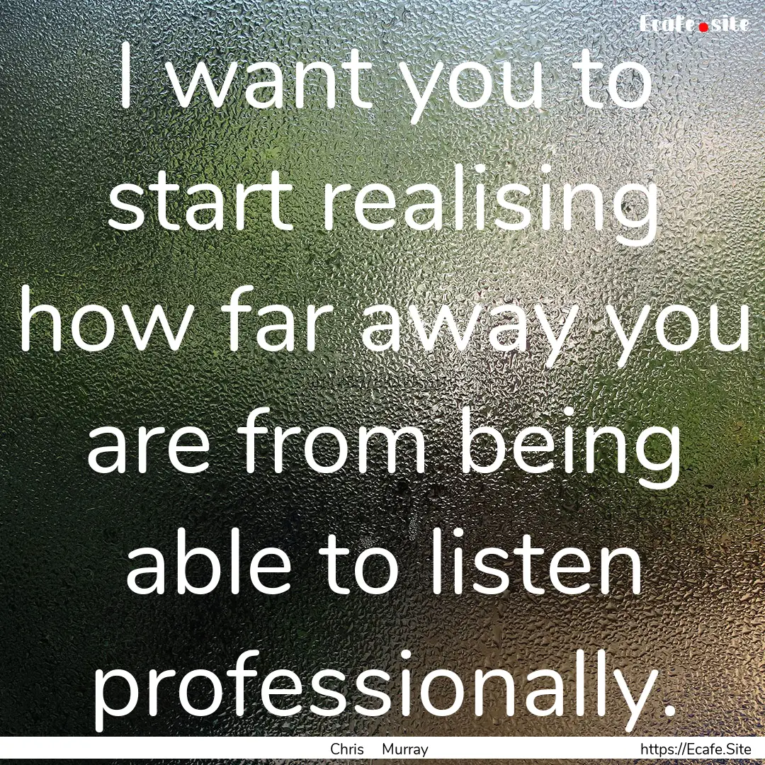 I want you to start realising how far away.... : Quote by Chris Murray