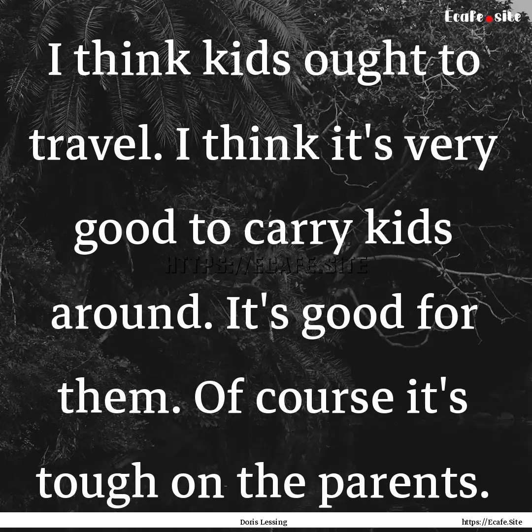 I think kids ought to travel. I think it's.... : Quote by Doris Lessing