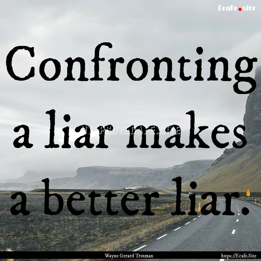 Confronting a liar makes a better liar. : Quote by Wayne Gerard Trotman