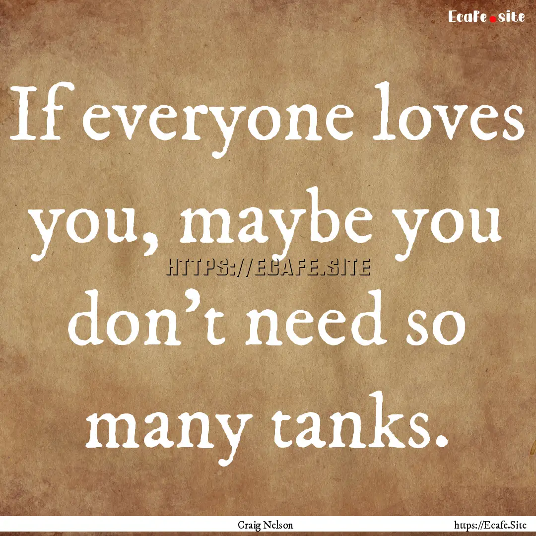 If everyone loves you, maybe you don't need.... : Quote by Craig Nelson