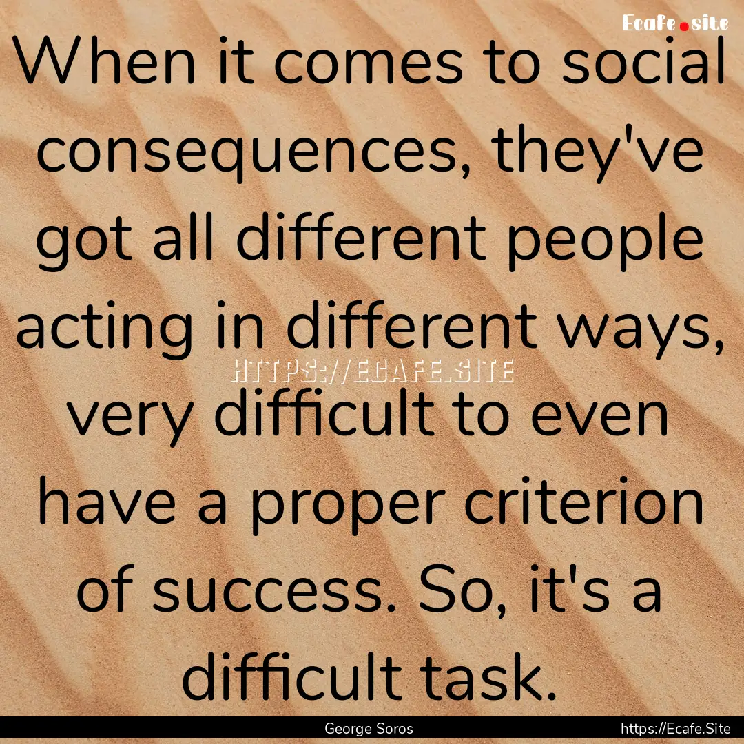 When it comes to social consequences, they've.... : Quote by George Soros