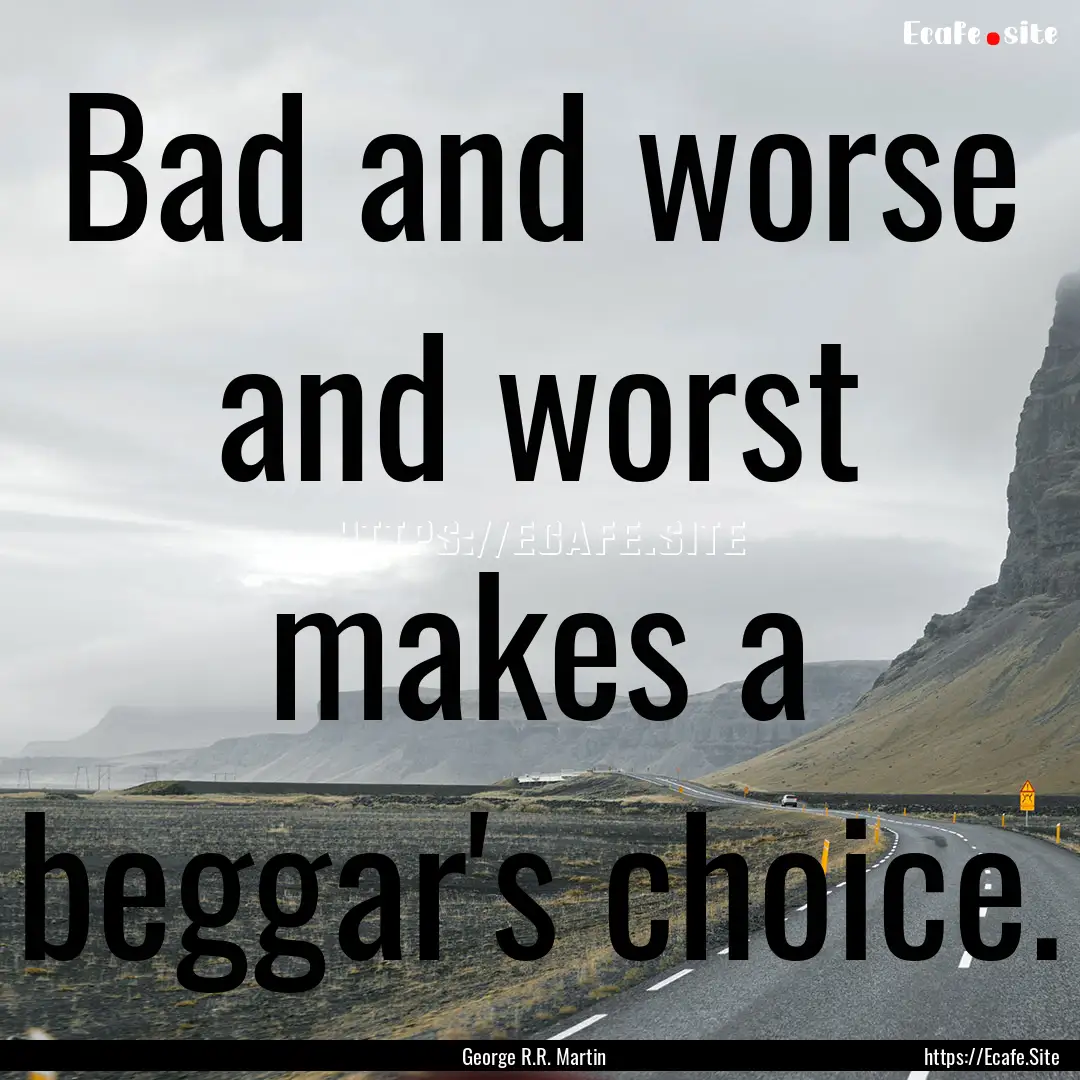 Bad and worse and worst makes a beggar's.... : Quote by George R.R. Martin