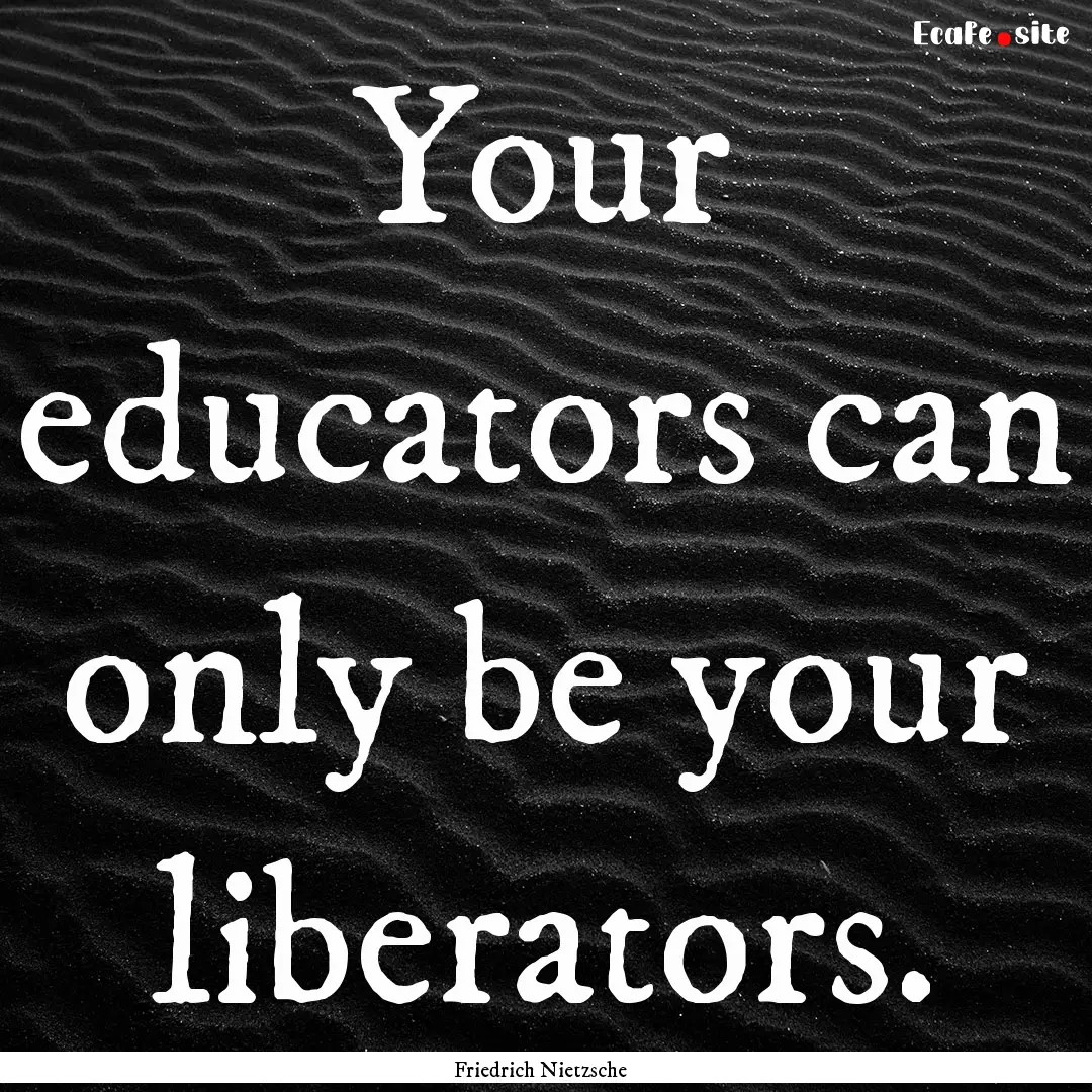 Your educators can only be your liberators..... : Quote by Friedrich Nietzsche