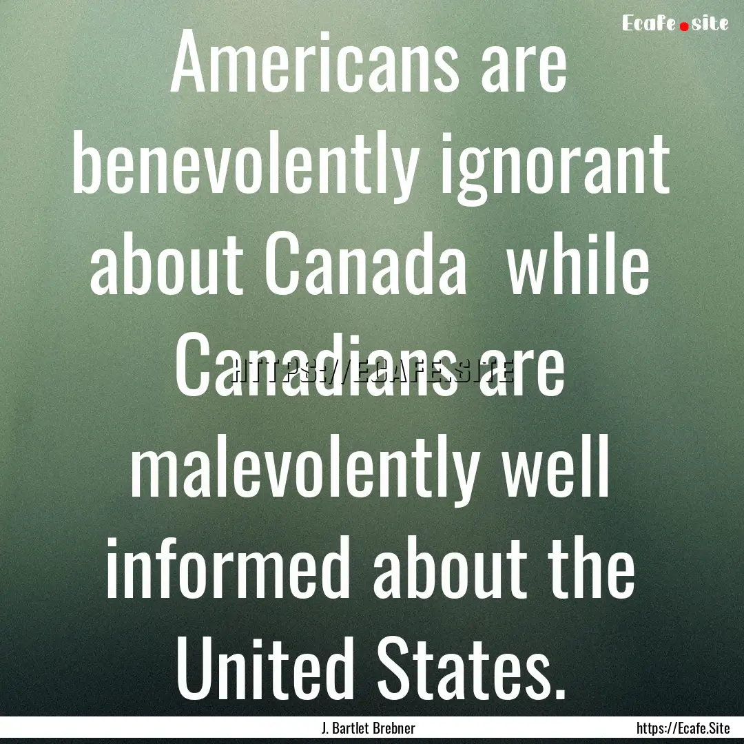 Americans are benevolently ignorant about.... : Quote by J. Bartlet Brebner