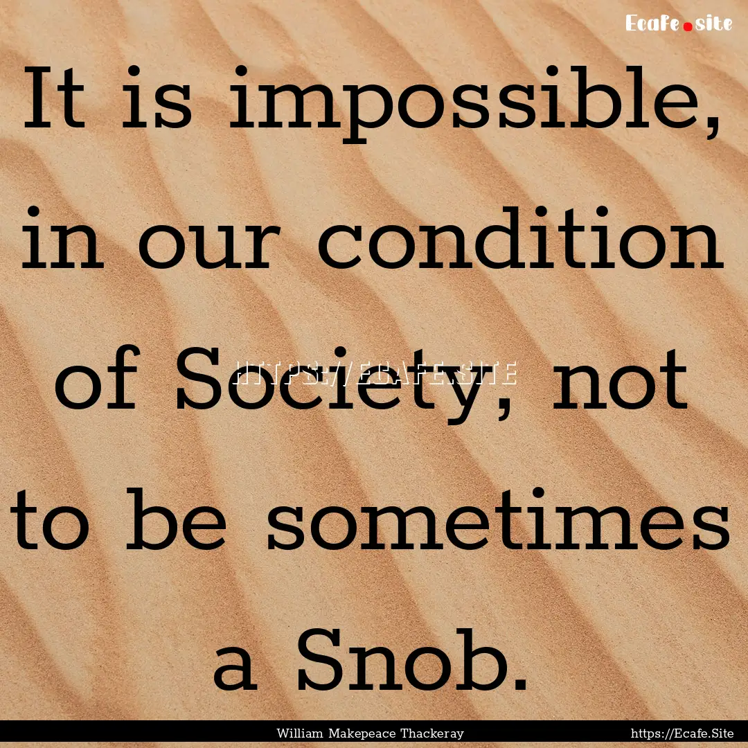 It is impossible, in our condition of Society,.... : Quote by William Makepeace Thackeray