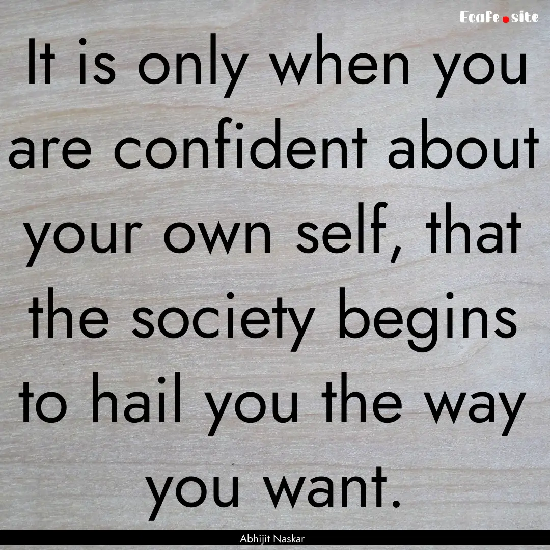 It is only when you are confident about your.... : Quote by Abhijit Naskar