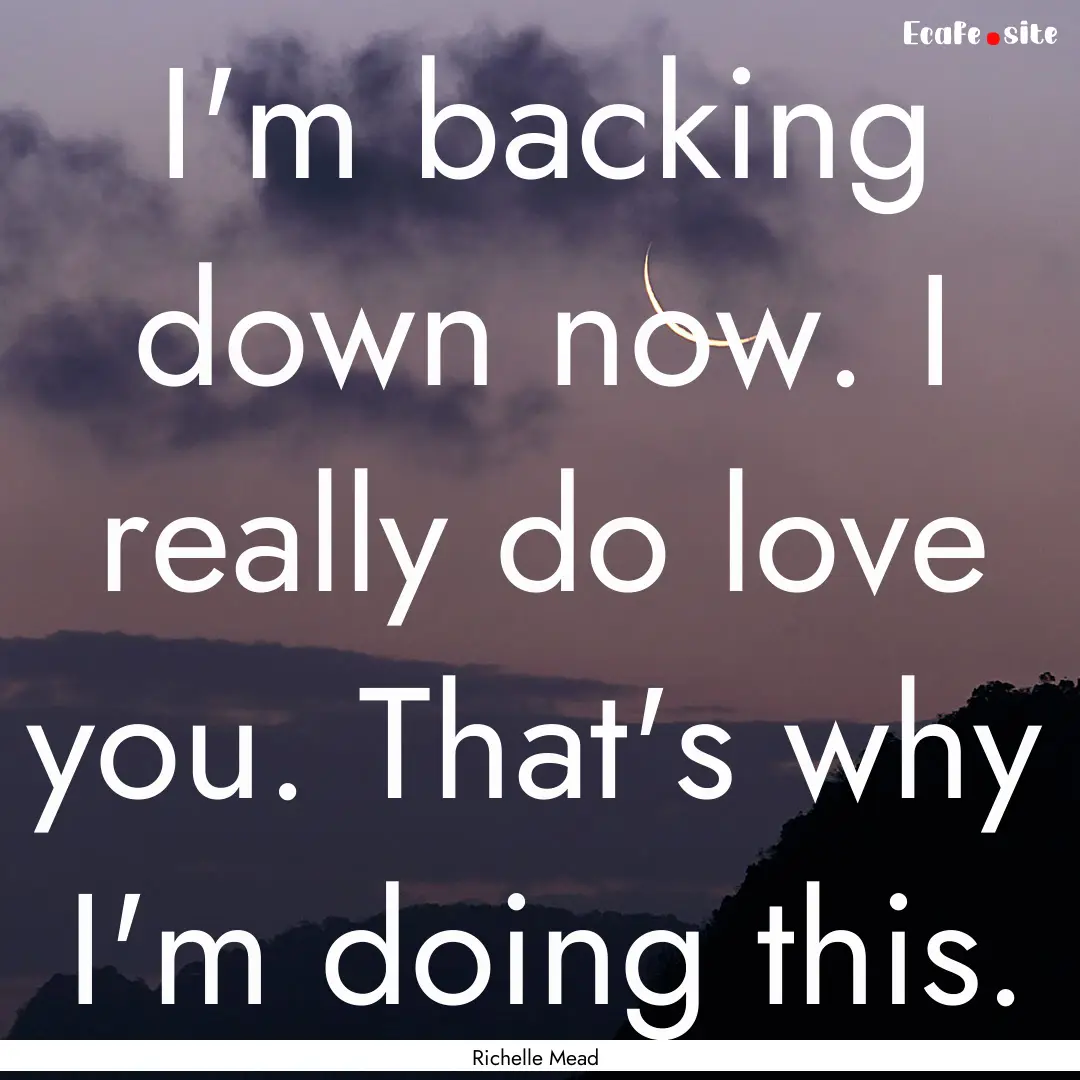 I'm backing down now. I really do love you..... : Quote by Richelle Mead