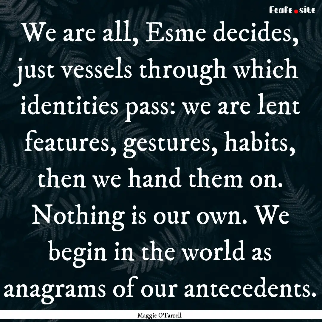 We are all, Esme decides, just vessels through.... : Quote by Maggie O'Farrell