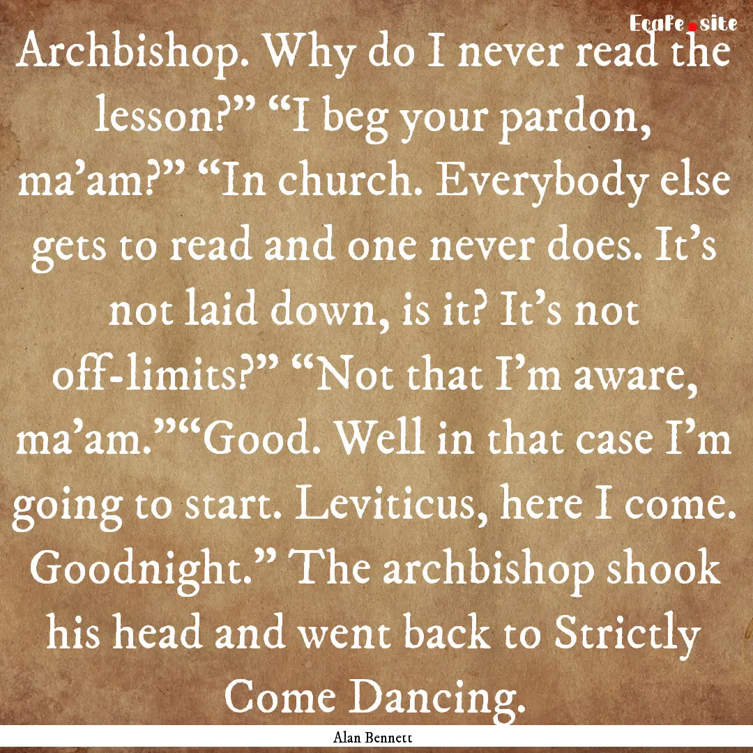 Archbishop. Why do I never read the lesson?”.... : Quote by Alan Bennett