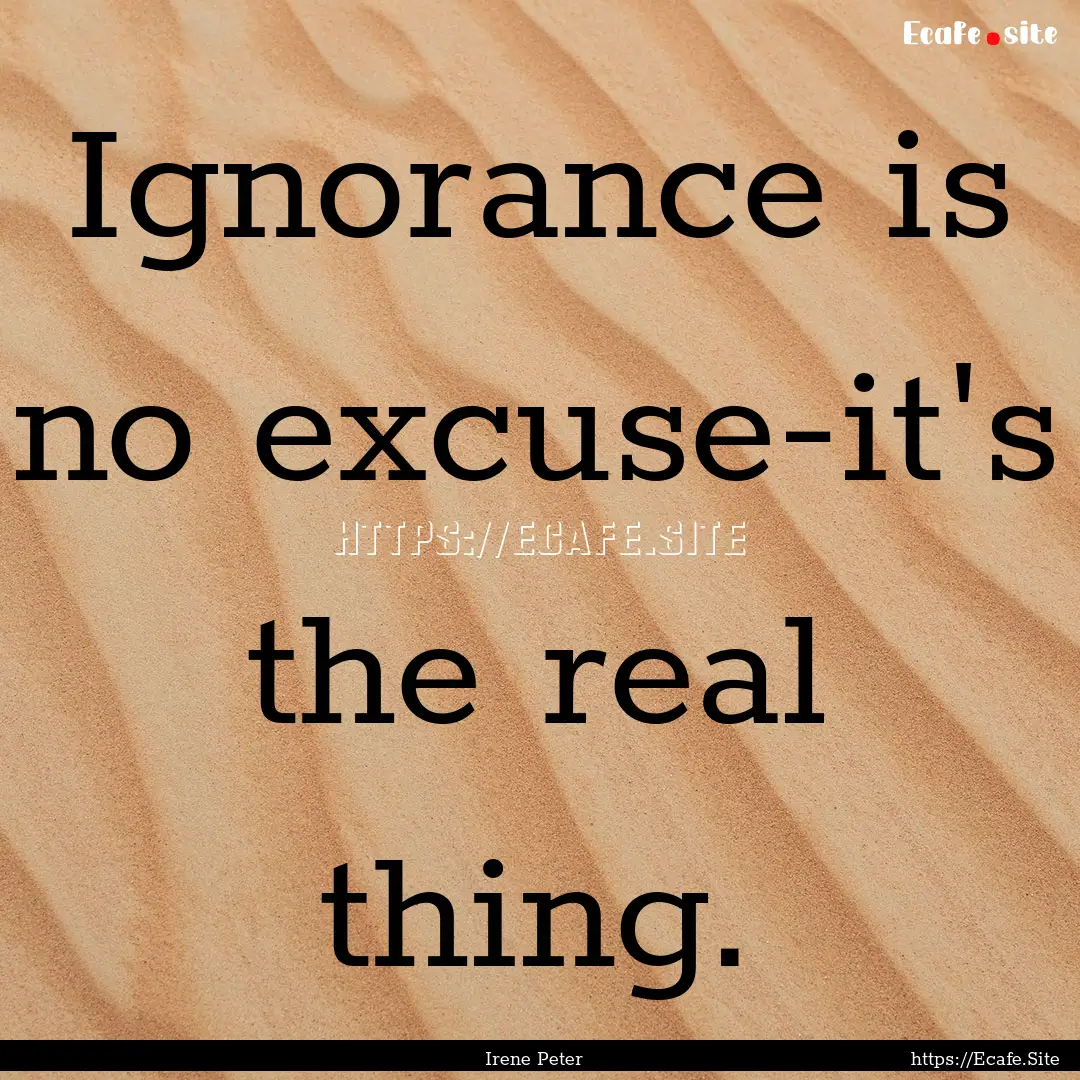 Ignorance is no excuse-it's the real thing..... : Quote by Irene Peter