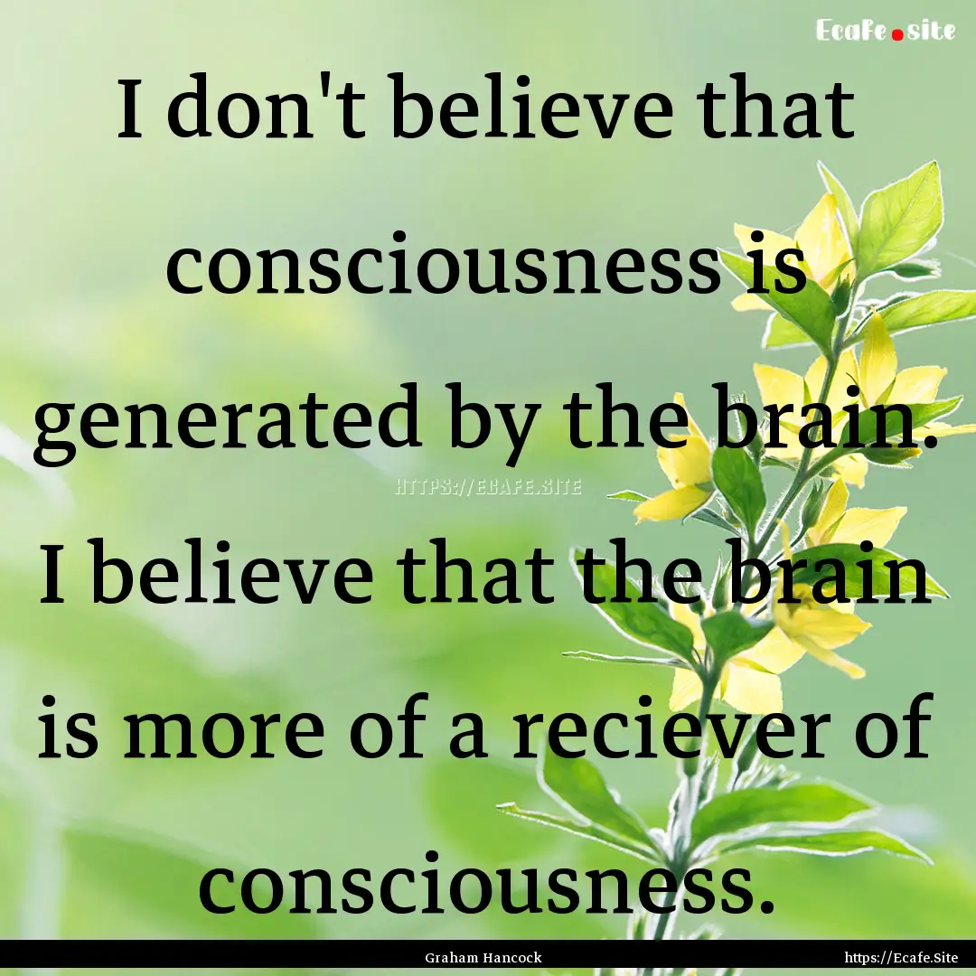 I don't believe that consciousness is generated.... : Quote by Graham Hancock