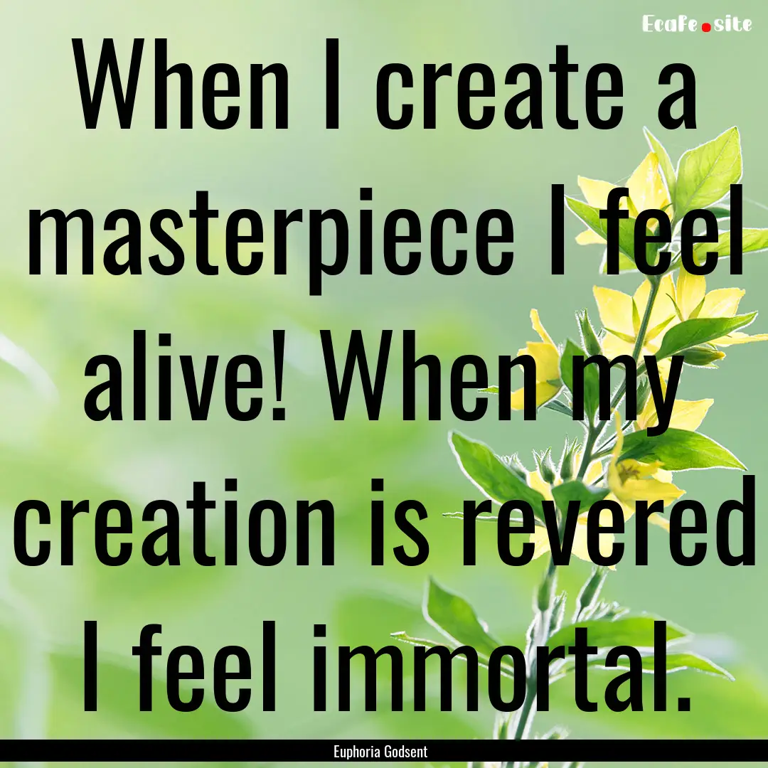 When I create a masterpiece I feel alive!.... : Quote by Euphoria Godsent