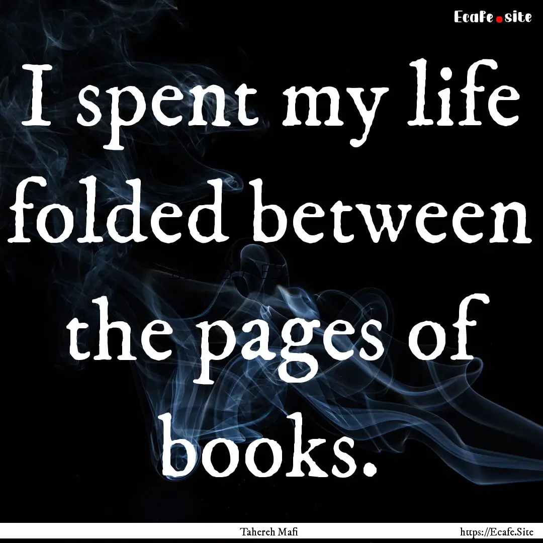 I spent my life folded between the pages.... : Quote by Tahereh Mafi