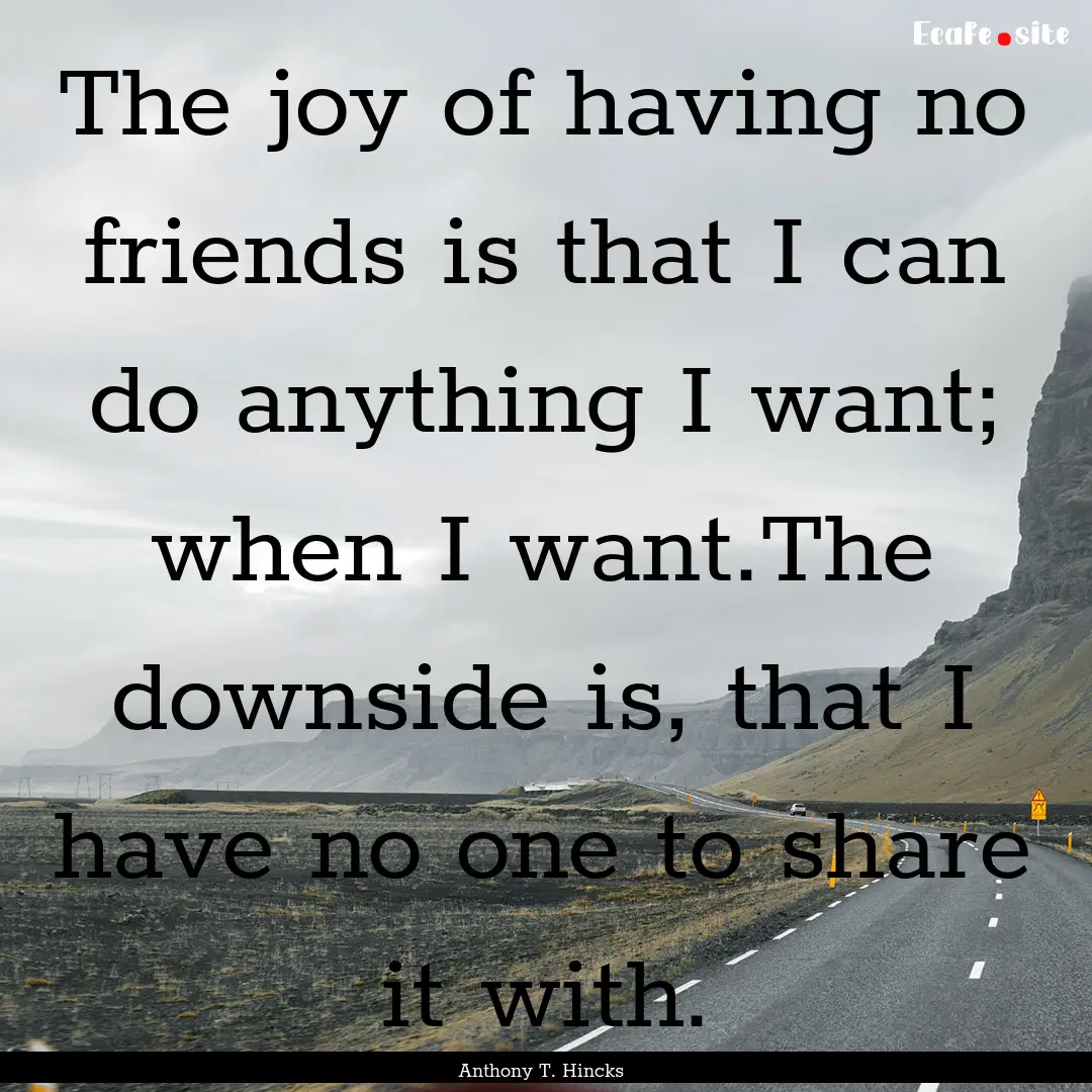 The joy of having no friends is that I can.... : Quote by Anthony T. Hincks