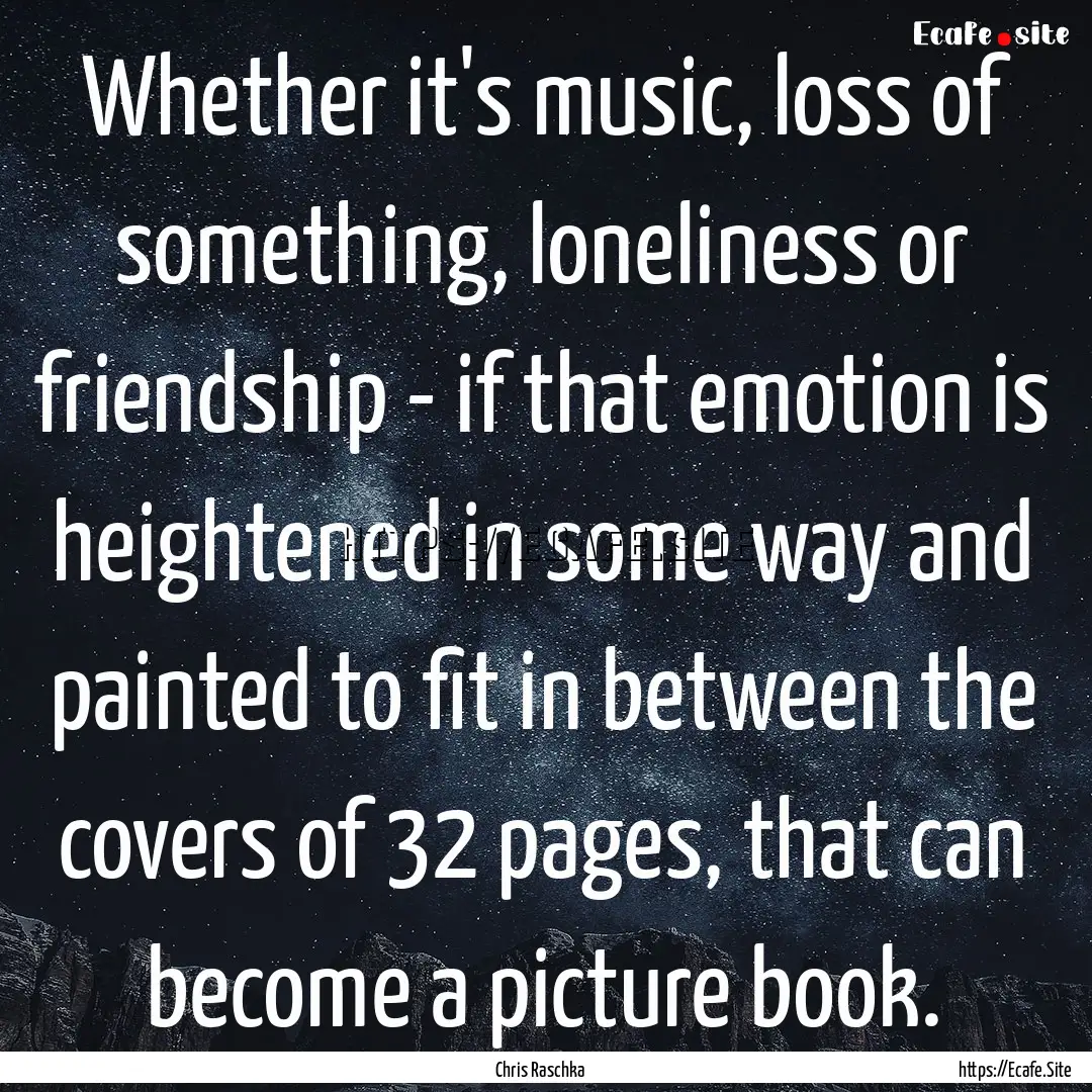 Whether it's music, loss of something, loneliness.... : Quote by Chris Raschka