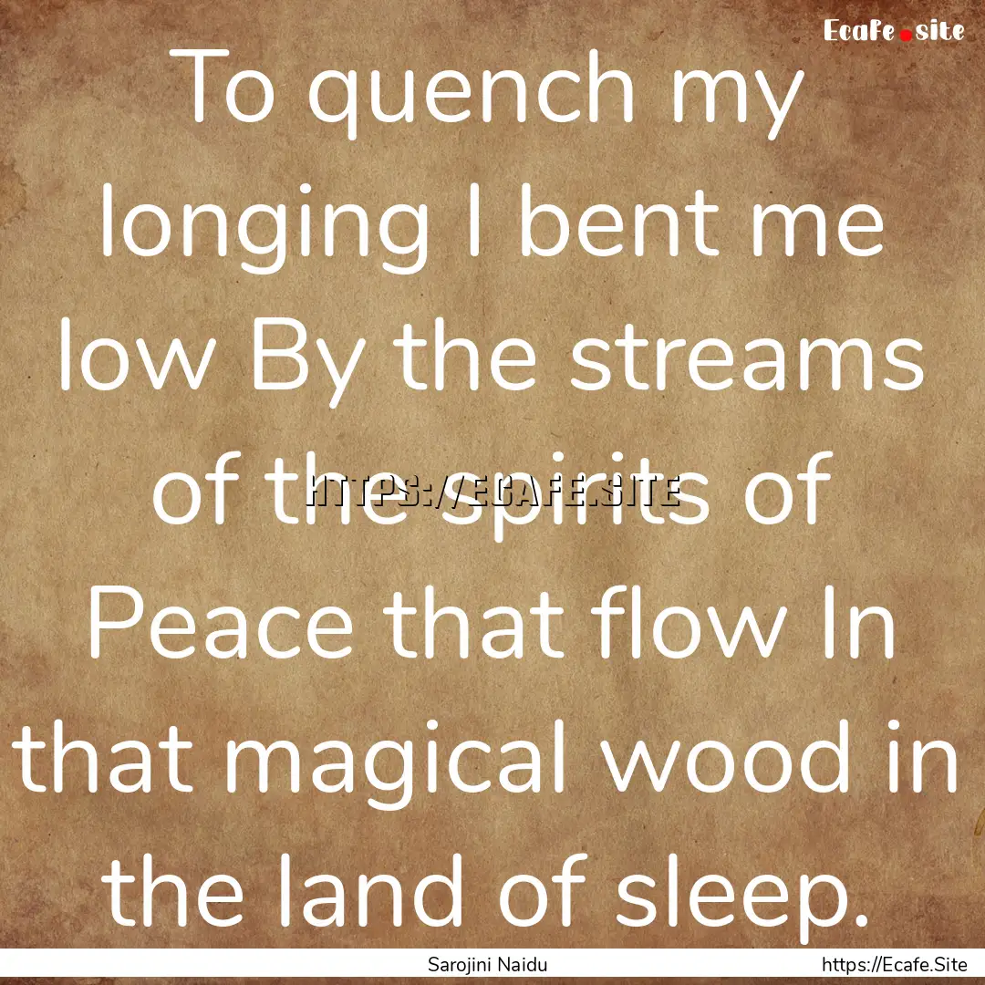 To quench my longing I bent me low By the.... : Quote by Sarojini Naidu