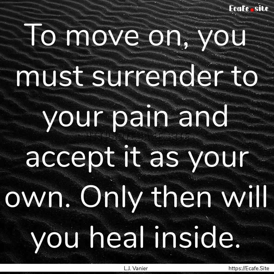 To move on, you must surrender to your pain.... : Quote by L.J. Vanier