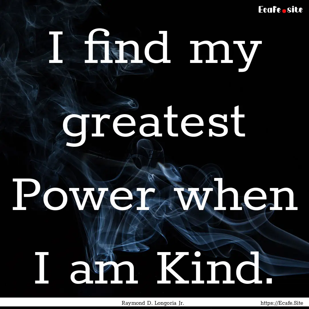 I find my greatest Power when I am Kind. : Quote by Raymond D. Longoria Jr.