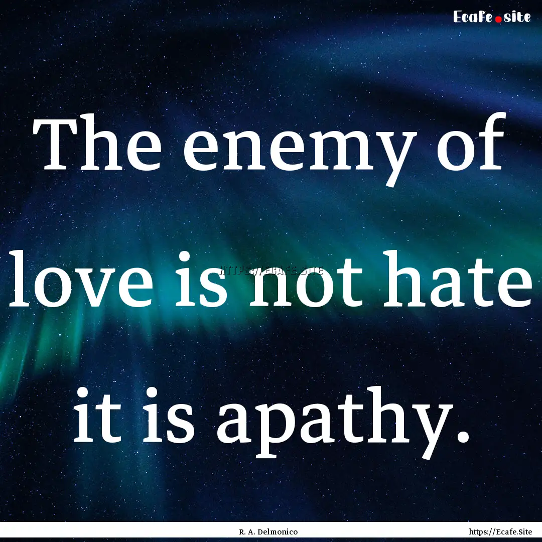 The enemy of love is not hate it is apathy..... : Quote by R. A. Delmonico