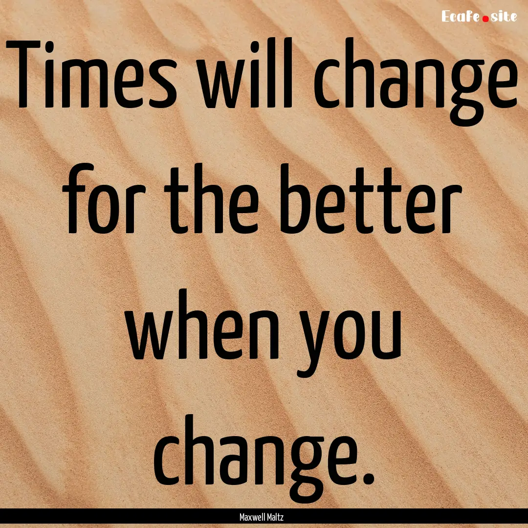 Times will change for the better when you.... : Quote by Maxwell Maltz