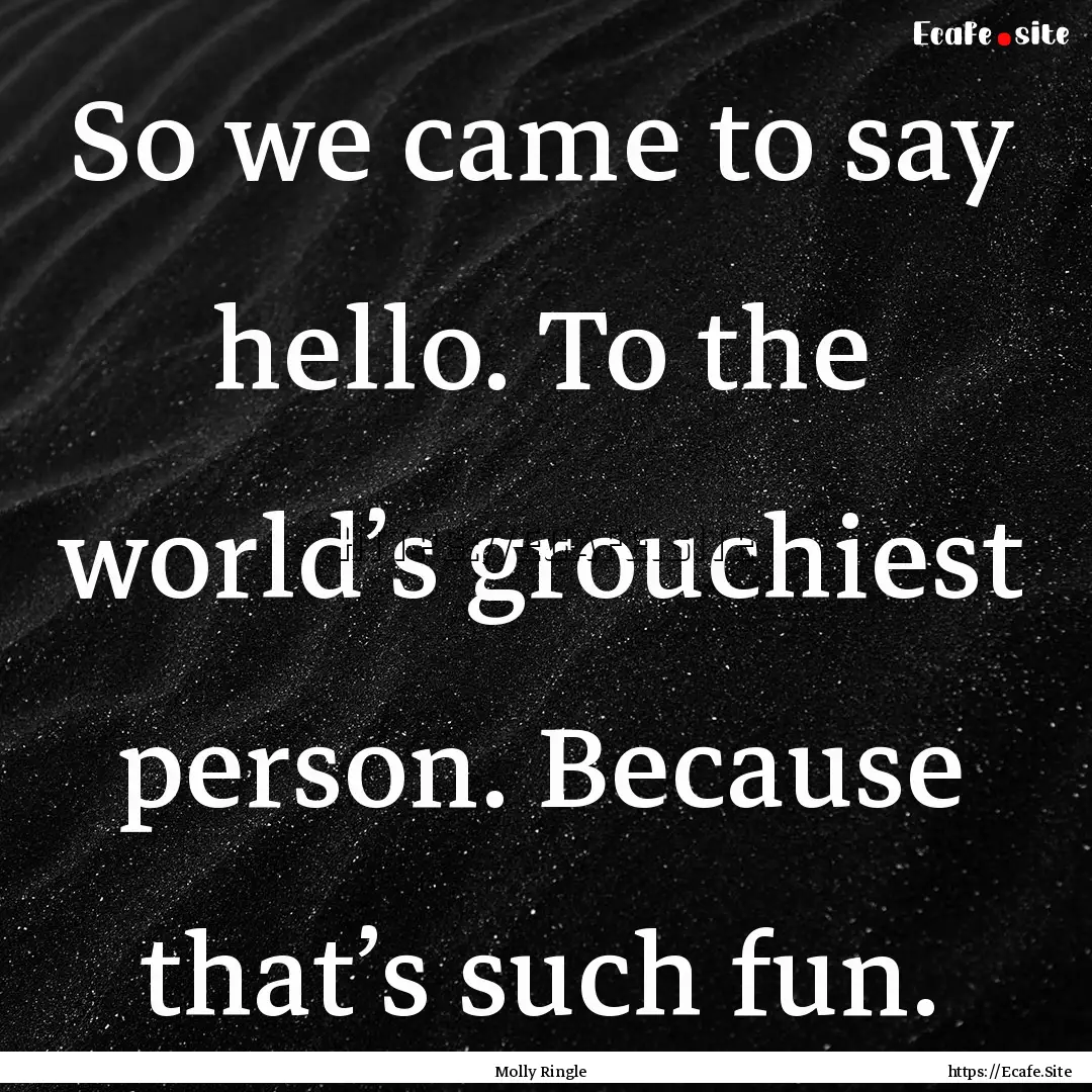 So we came to say hello. To the world’s.... : Quote by Molly Ringle