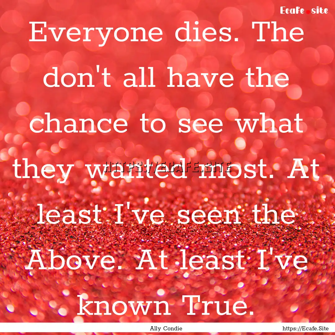 Everyone dies. The don't all have the chance.... : Quote by Ally Condie