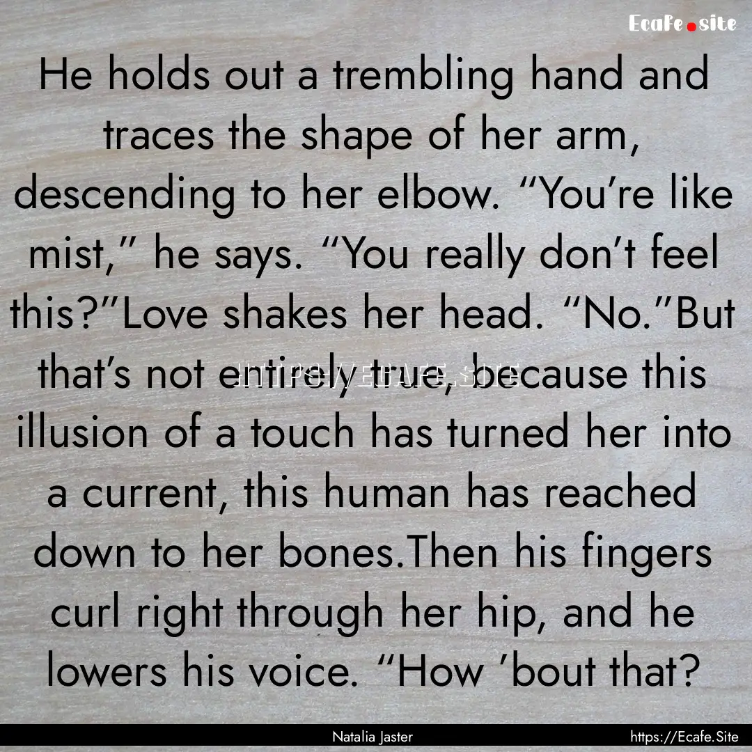 He holds out a trembling hand and traces.... : Quote by Natalia Jaster