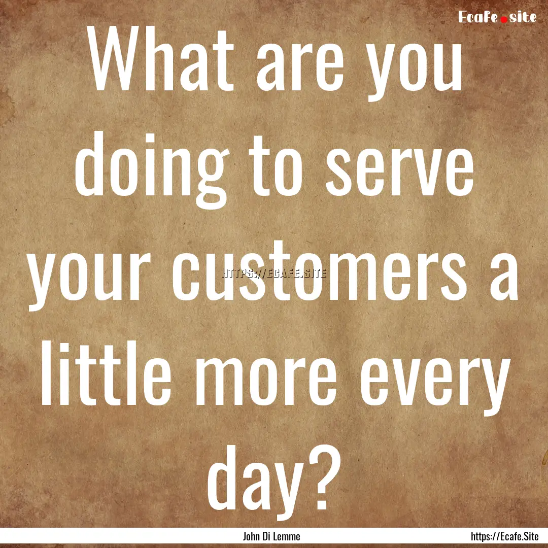 What are you doing to serve your customers.... : Quote by John Di Lemme