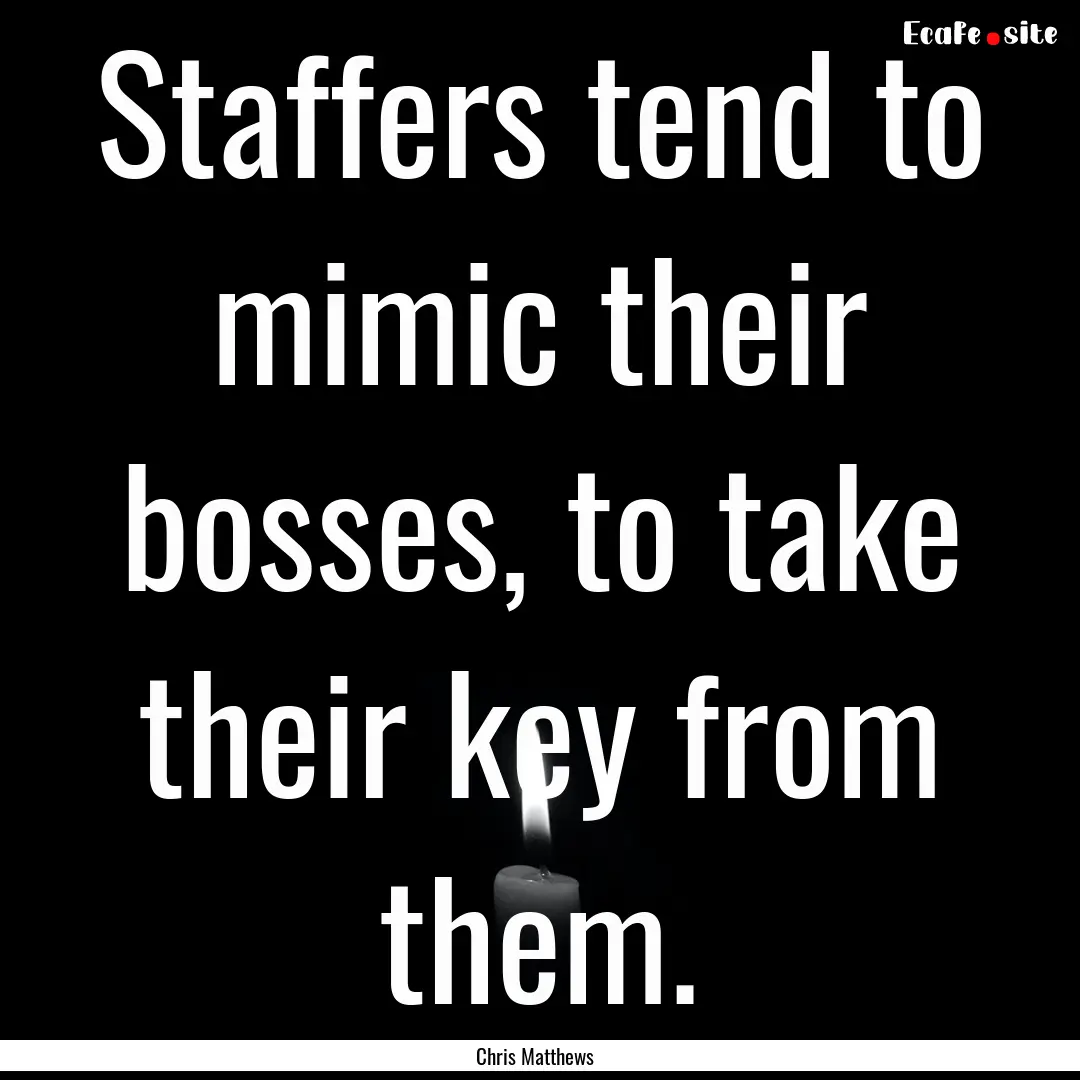 Staffers tend to mimic their bosses, to take.... : Quote by Chris Matthews