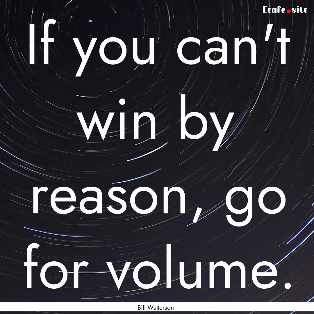 If you can't win by reason, go for volume..... : Quote by Bill Watterson